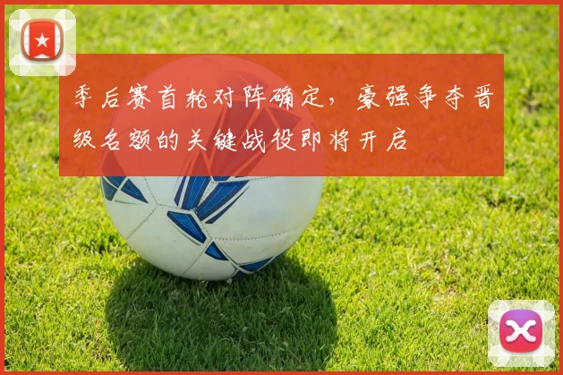 季后赛首轮对阵确定，豪强争夺晋级名额的关键战役即将开启