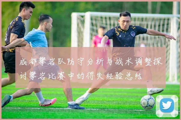 成都攀岩队防守分析与战术调整探讨攀岩比赛中的得失经验总结