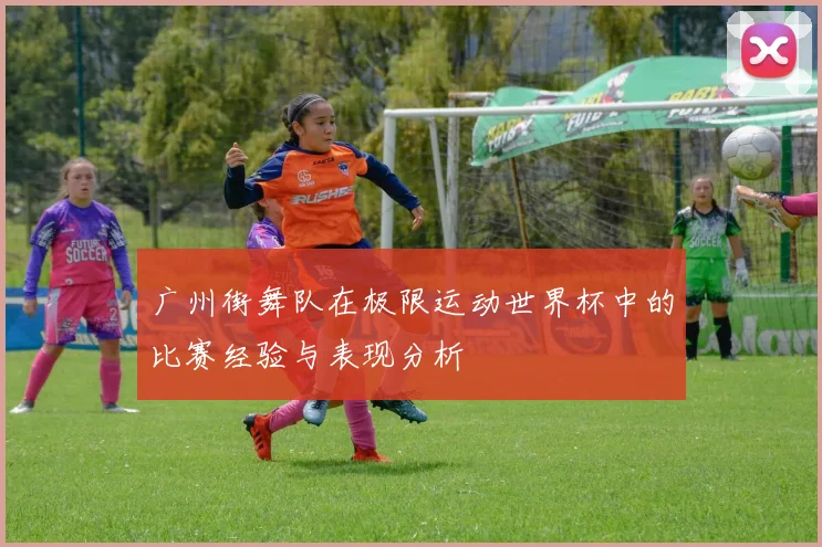 广州街舞队在极限运动世界杯中的比赛经验与表现分析