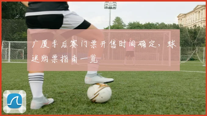 广厦季后赛门票开售时间确定，球迷购票指南一览