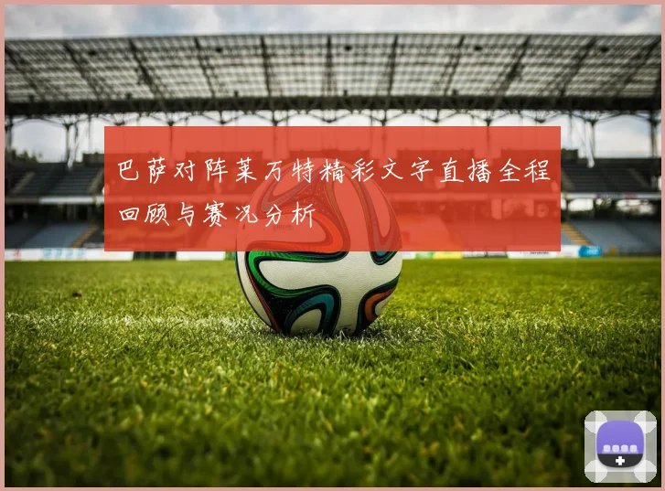 巴萨对阵莱万特精彩文字直播全程回顾与赛况分析